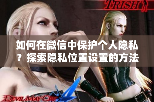 如何在微信中保護(hù)個(gè)人隱私？探索隱私位置設(shè)置的方法
