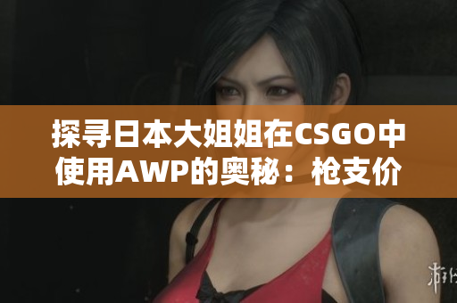 探尋日本大姐姐在CSGO中使用AWP的奧秘：槍支價(jià)格揭秘