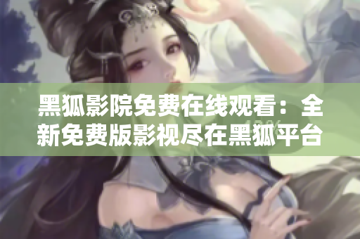黑狐影院免費在線觀看：全新免費版影視盡在黑狐平臺