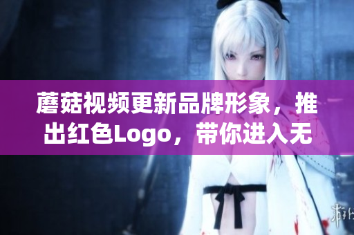 蘑菇視頻更新品牌形象，推出紅色Logo，帶你進入無限精彩視界