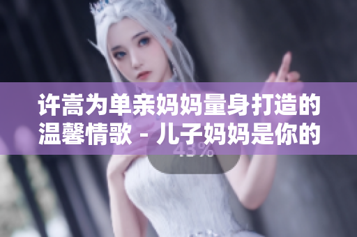 許嵩為單親媽媽量身打造的溫馨情歌 - 兒子媽媽是你的人
