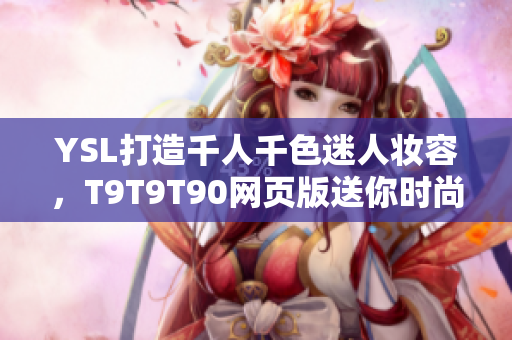YSL打造千人千色迷人妝容，T9T9T90網頁版送你時尚美妝靈感