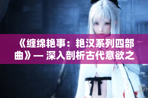 《纏綿艷事：艷漢系列四部曲》— 深入剖析古代意欲之美