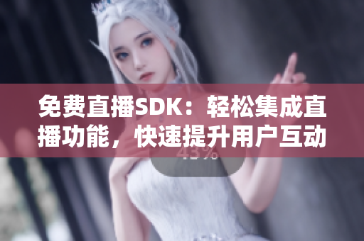 免費直播SDK：輕松集成直播功能，快速提升用戶互動體驗