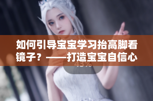 如何引導寶寶學習抬高腳看鏡子？——打造寶寶自信心的小技巧