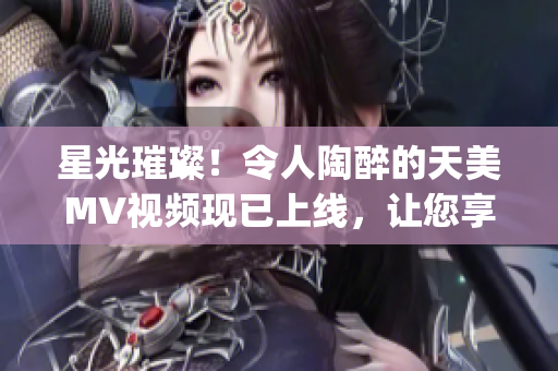 星光璀璨！令人陶醉的天美MV視頻現已上線，讓您享受星空之美(1)