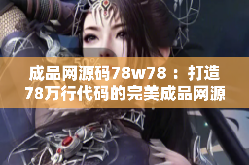 成品網(wǎng)源碼78w78 ：打造78萬(wàn)行代碼的完美成品網(wǎng)源碼