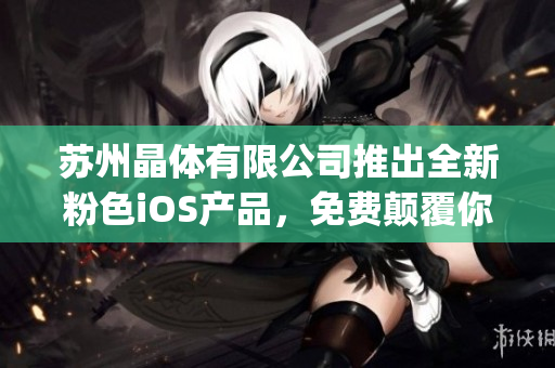 蘇州晶體有限公司推出全新粉色iOS產品，免費顛覆你的視覺盛宴(1)