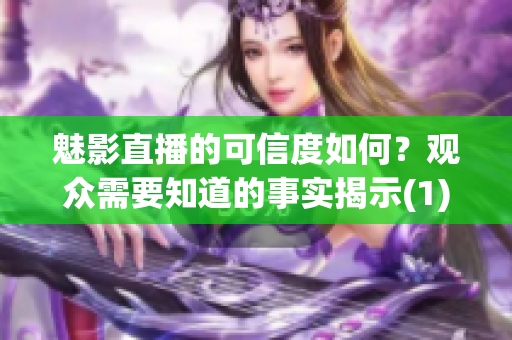 魅影直播的可信度如何？觀眾需要知道的事實(shí)揭示(1)