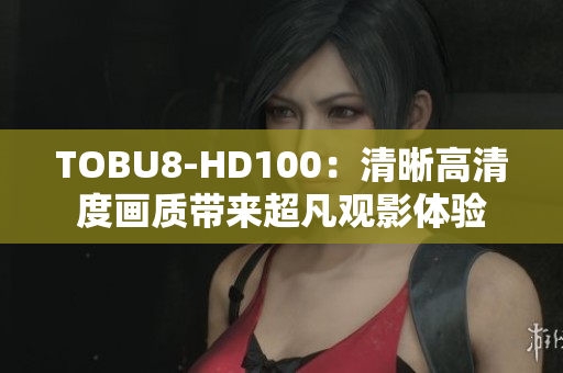 TOBU8-HD100：清晰高清度畫質帶來超凡觀影體驗