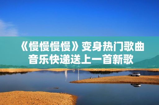 《慢慢慢慢》變身熱門歌曲 音樂(lè)快遞送上一首新歌