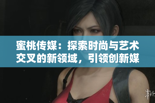 蜜桃傳媒：探索時(shí)尚與藝術(shù)交叉的新領(lǐng)域，引領(lǐng)創(chuàng)新媒體潮流