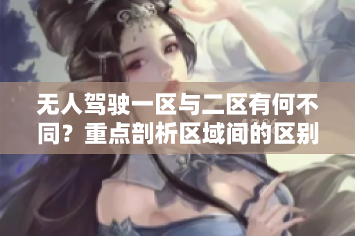 無(wú)人駕駛一區(qū)與二區(qū)有何不同？重點(diǎn)剖析區(qū)域間的區(qū)別