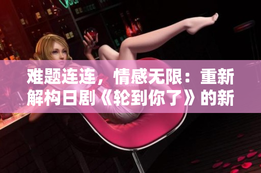 難題連連，情感無(wú)限：重新解構(gòu)日劇《輪到你了》的新生命力
