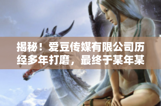 揭秘！愛豆傳媒有限公司歷經多年打磨，最終于某年某月某日正式創立