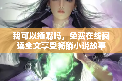 我可以插嘴嗎，免費在線閱讀全文享受暢銷小說故事