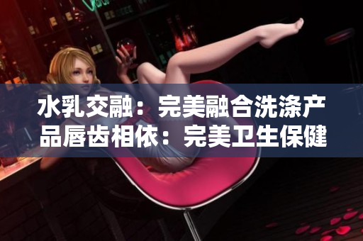 水乳交融：完美融合洗滌產品唇齒相依：完美衛生保健方案