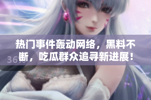 熱門事件轟動網絡，黑料不斷，吃瓜群眾追尋新進展！