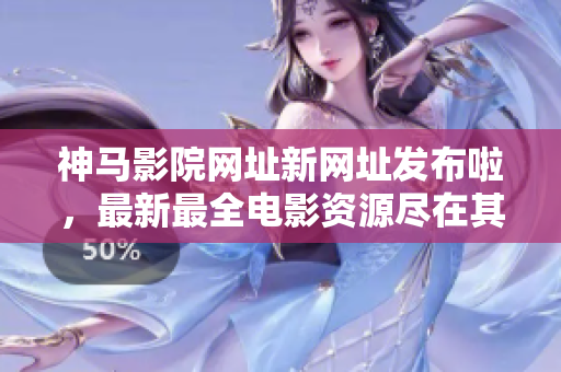神馬影院網址新網址發布啦，最新最全電影資源盡在其中
