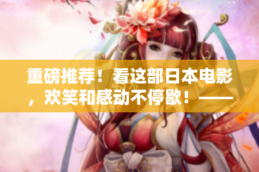 重磅推薦！看這部日本電影，歡笑和感動不停歇！——《一億年的身體：小小藏人》免費觀看！