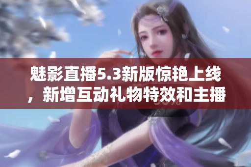 魅影直播5.3新版驚艷上線，新增互動(dòng)禮物特效和主播幻影功能！