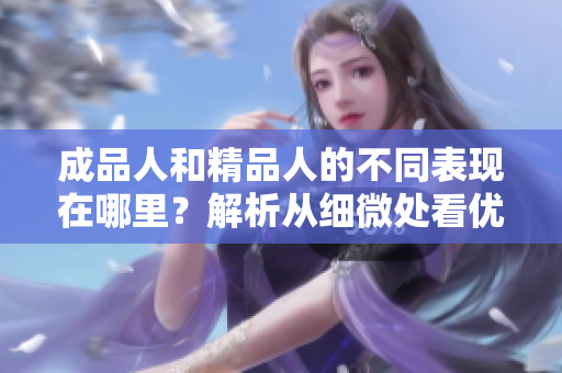 成品人和精品人的不同表現在哪里？解析從細微處看優秀的人才