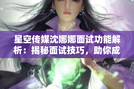 星空傳媒沈娜娜面試功能解析：揭秘面試技巧，助你成功求職！