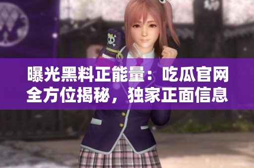 曝光黑料正能量：吃瓜官網全方位揭秘，獨家正面信息揭秘