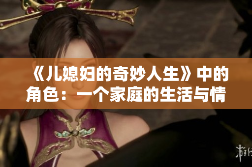 《兒媳婦的奇妙人生》中的角色：一個家庭的生活與情感困境