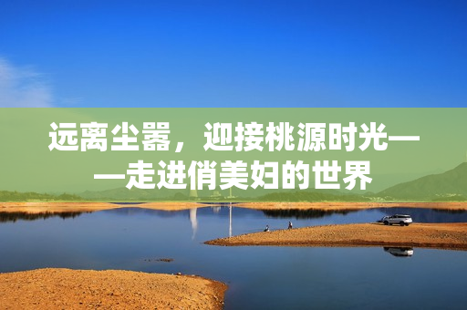 遠離塵囂，迎接桃源時光——走進俏美婦的世界