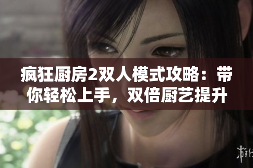 瘋狂廚房2雙人模式攻略：帶你輕松上手，雙倍廚藝提升！