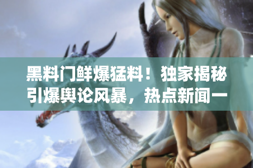 黑料門鮮爆猛料！獨家揭秘引爆輿論風暴，熱點新聞一網打盡(1)
