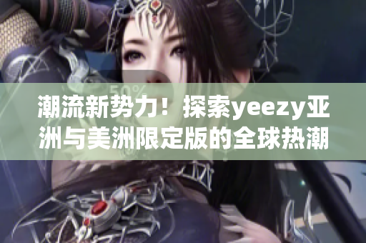 潮流新勢力！探索yeezy亞洲與美洲限定版的全球熱潮