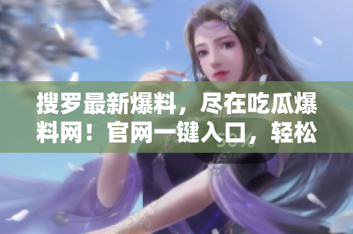 搜羅最新爆料，盡在吃瓜爆料網！官網一鍵入口，輕松掌握熱門事件！