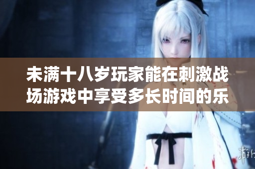 未滿十八歲玩家能在刺激戰場游戲中享受多長時間的樂趣？(1)