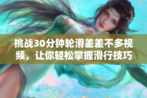 挑戰30分鐘輪滑差差不多視頻，讓你輕松掌握滑行技巧