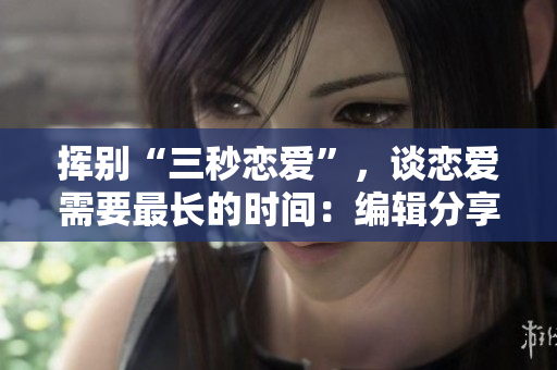 揮別“三秒戀愛”，談戀愛需要最長的時間：編輯分享心得