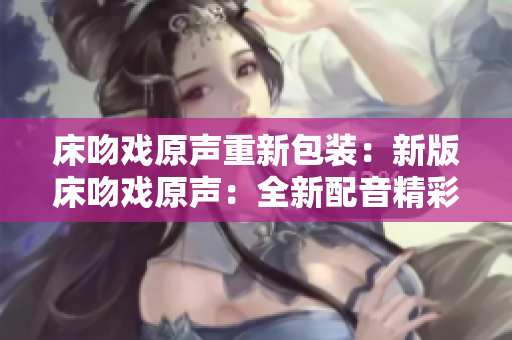 床吻戲原聲重新包裝：新版床吻戲原聲：全新配音精彩呈現