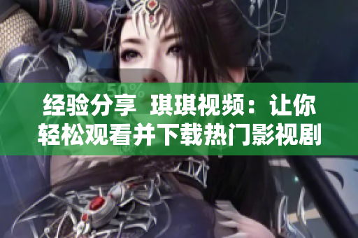 經驗分享  琪琪視頻：讓你輕松觀看并下載熱門影視劇及綜藝節目