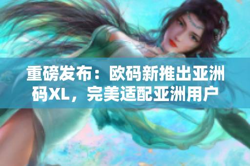 重磅發布：歐碼新推出亞洲碼XL，完美適配亞洲用戶需求！