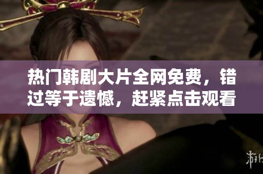 熱門韓劇大片全網免費，錯過等于遺憾，趕緊點擊觀看