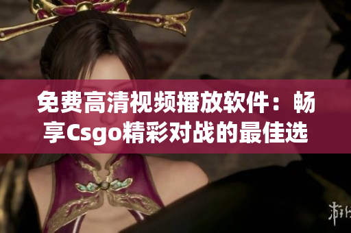 免費高清視頻播放軟件：暢享Csgo精彩對戰的最佳選擇