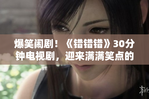 爆笑鬧劇！《錯(cuò)錯(cuò)錯(cuò)》30分鐘電視劇，迎來(lái)滿滿笑點(diǎn)的驚喜！