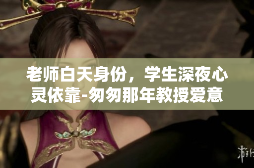 老師白天身份，學生深夜心靈依靠-匆匆那年教授愛意小說