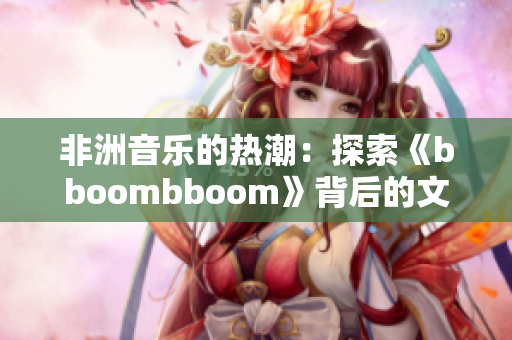 非洲音樂的熱潮：探索《bboombboom》背后的文化魅力