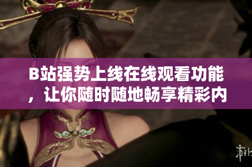 B站強勢上線在線觀看功能，讓你隨時隨地暢享精彩內容