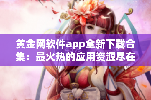 黃金網(wǎng)軟件app全新下載合集：最火熱的應(yīng)用資源盡在一手掌握