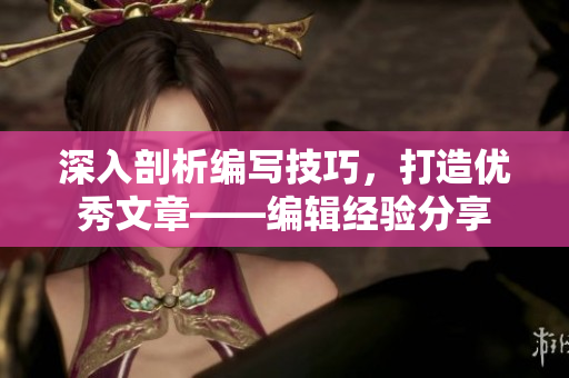 深入剖析編寫技巧，打造優秀文章——編輯經驗分享