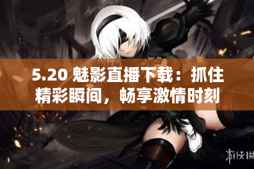 5.20 魅影直播下載：抓住精彩瞬間，暢享激情時刻