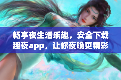 暢享夜生活樂趣，安全下載趣夜app，讓你夜晚更精彩